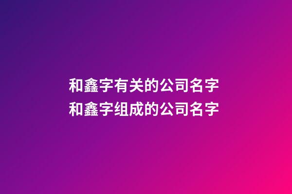 和鑫字有关的公司名字 和鑫字组成的公司名字-第1张-公司起名-玄机派